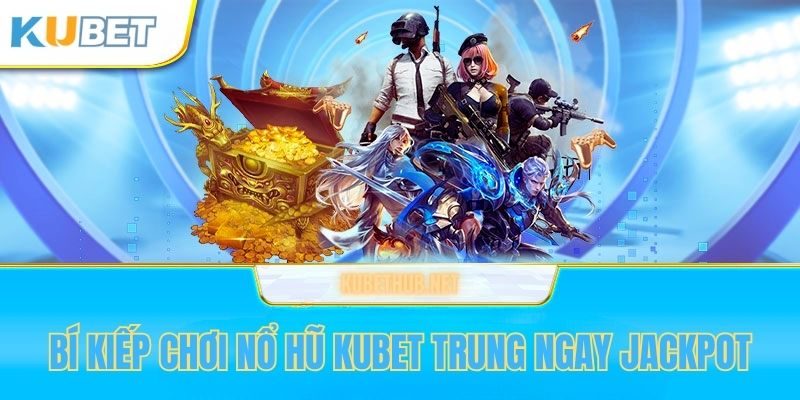 Bí kiếp chơi game nổ hũ Kubet trúng ngay jackport