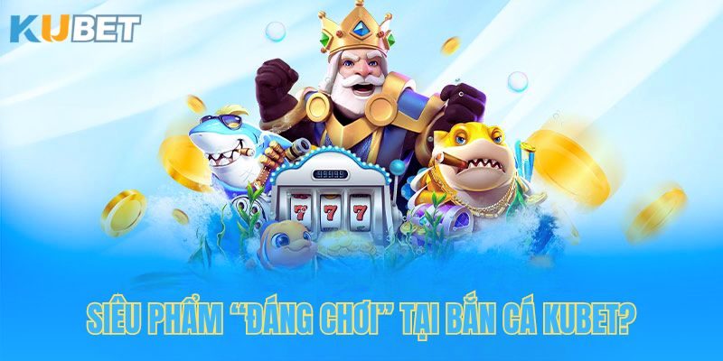 Tổng hợp các sản phẩm đáng chơi tại bắn cá Kubet