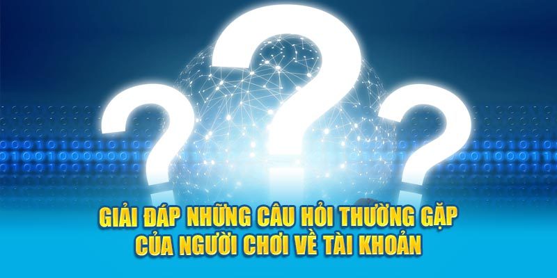 Giải đáp những câu hỏi thường gặp của người chơi về tài khoản