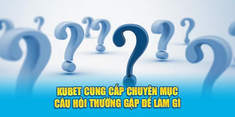 Kubet cung cấp chuyên mục câu hỏi thường gặp để làm gì?