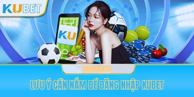 Một số lưu ý khi đăng nhập Kubet