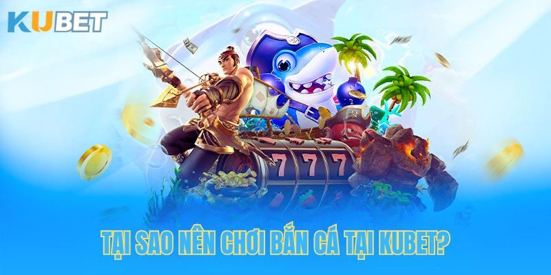 Lý do nên chơi bắn cá tại Kubet