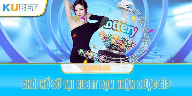 Chơi xổ số tại Kubet bạn sẽ nhận được những lợi ích hấp dẫn